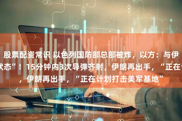 股票配资常识 以色列国防部总部被炸，以方：与伊朗政权处于“战争状态”！15分钟内3次导弹齐射，伊朗再出手，“正在计划打击美军基地”