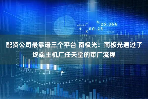 配资公司最靠谱三个平台 南极光：南极光通过了终端主机厂任天堂的审厂流程