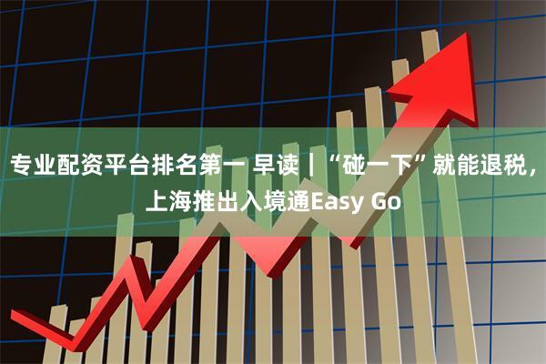 专业配资平台排名第一 早读｜“碰一下”就能退税，上海推出入境通Easy Go
