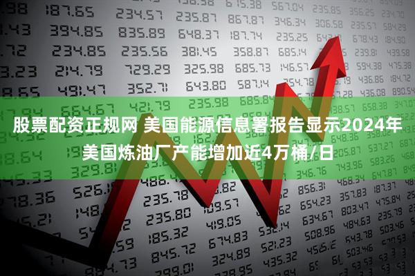股票配资正规网 美国能源信息署报告显示2024年美国炼油厂产能增加近4万桶/日