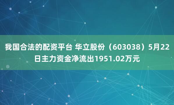 我国合法的配资平台 华立股份（603038）5月22日主力资金净流出1951.02万元