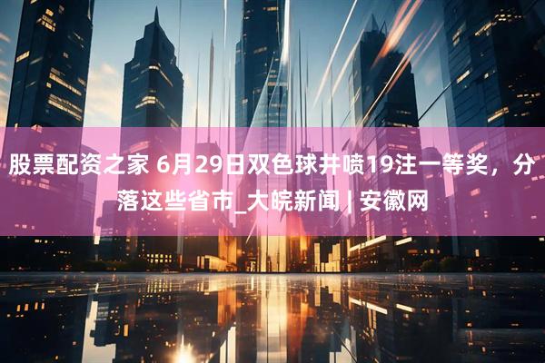 股票配资之家 6月29日双色球井喷19注一等奖，分落这些省市_大皖新闻 | 安徽网
