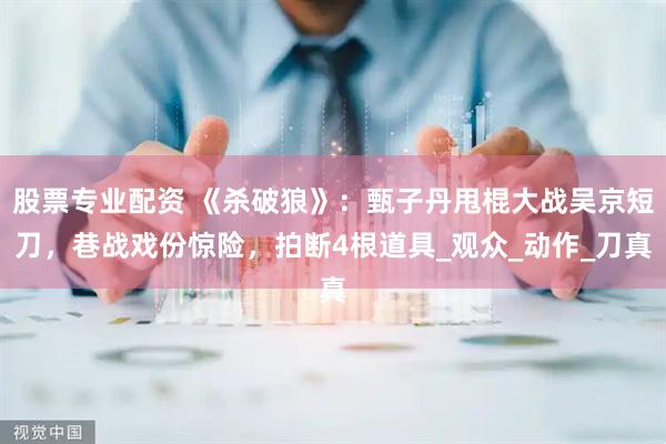 股票专业配资 《杀破狼》：甄子丹甩棍大战吴京短刀，巷战戏份惊险，拍断4根道具_观众_动作_刀真