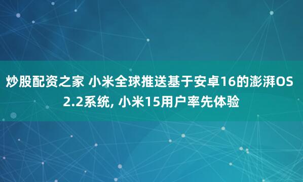 炒股配资之家 小米全球推送基于安卓16的澎湃OS 2.2系统, 小米15用户率先体验
