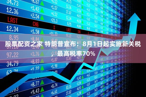 股票配资之家 特朗普宣布：8月1日起实施新关税，最高税率70%