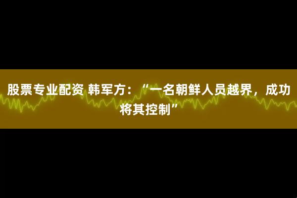 股票专业配资 韩军方：“一名朝鲜人员越界，成功将其控制”