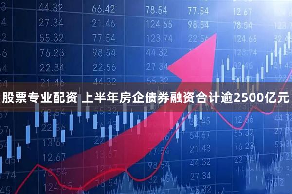 股票专业配资 上半年房企债券融资合计逾2500亿元