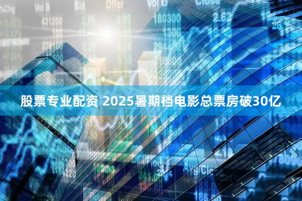 股票专业配资 2025暑期档电影总票房破30亿
