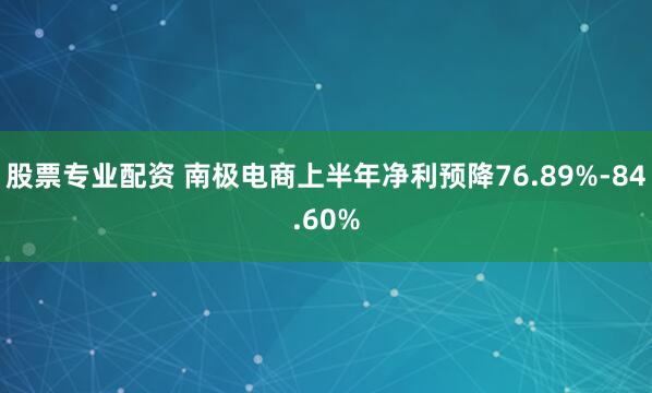 股票专业配资 南极电商上半年净利预降76.89%-84.60%