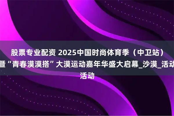 股票专业配资 2025中国时尚体育季（中卫站）暨“青春漠漠搭”大漠运动嘉年华盛大启幕_沙漠_活动