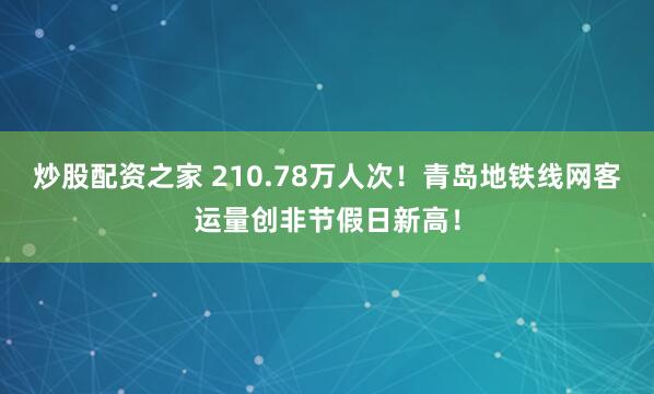 炒股配资之家 210.78万人次！青岛地铁线网客运量创非节假日新高！