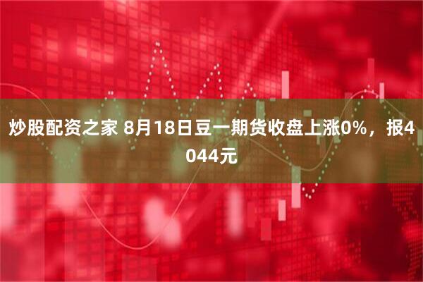 炒股配资之家 8月18日豆一期货收盘上涨0%，报4044元