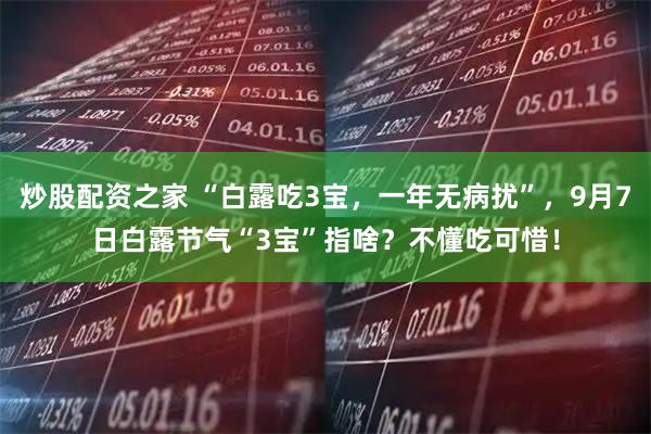 炒股配资之家 “白露吃3宝，一年无病扰”，9月7日白露节气“3宝”指啥？不懂吃可惜！