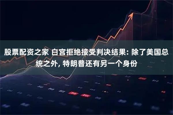 股票配资之家 白宫拒绝接受判决结果: 除了美国总统之外, 特朗普还有另一个身份
