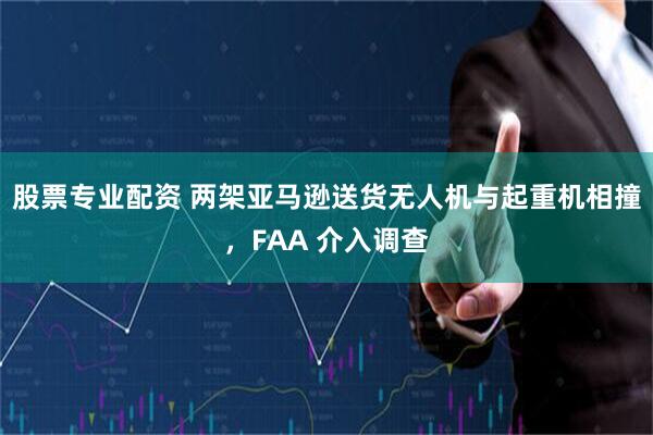 股票专业配资 两架亚马逊送货无人机与起重机相撞，FAA 介入调查
