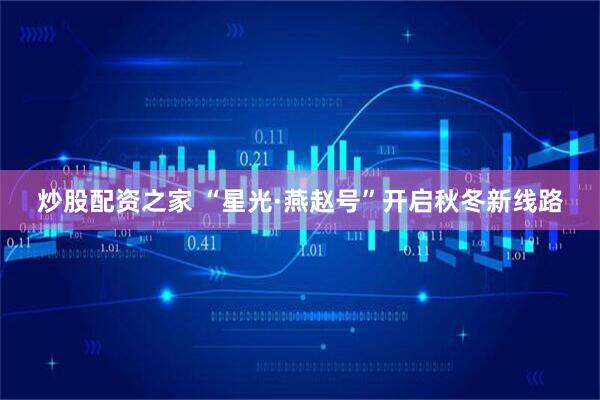 炒股配资之家 “星光·燕赵号”开启秋冬新线路
