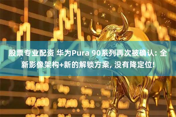 股票专业配资 华为Pura 90系列再次被确认: 全新影像架构+新的解锁方案, 没有降定位!