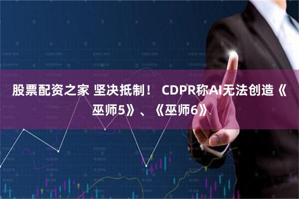 股票配资之家 坚决抵制！ CDPR称AI无法创造《巫师5》、《巫师6》