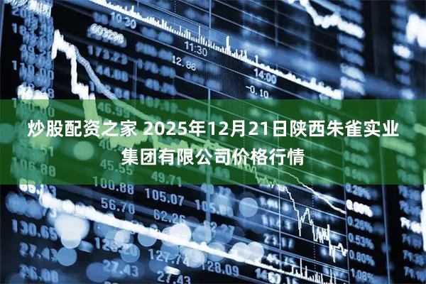 炒股配资之家 2025年12月21日陕西朱雀实业集团有限公司价格行情
