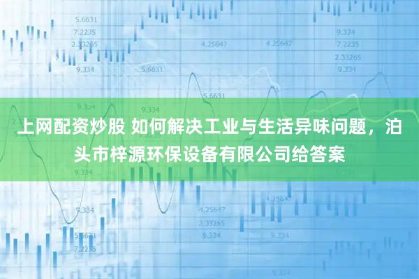 上网配资炒股 如何解决工业与生活异味问题，泊头市梓源环保设备有限公司给答案