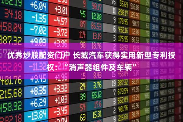 优秀炒股配资门户 长城汽车获得实用新型专利授权：“消声器组件及车辆”